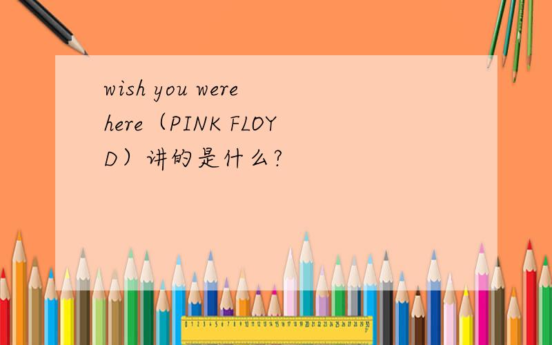 wish you were here（PINK FLOYD）讲的是什么?