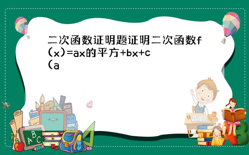 二次函数证明题证明二次函数f(x)=ax的平方+bx+c(a