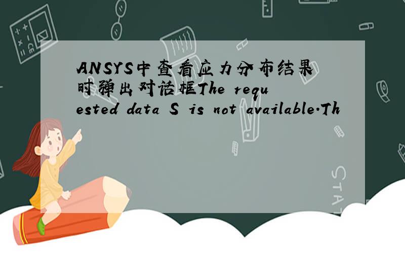 ANSYS中查看应力分布结果时弹出对话框The requested data S is not available.Th