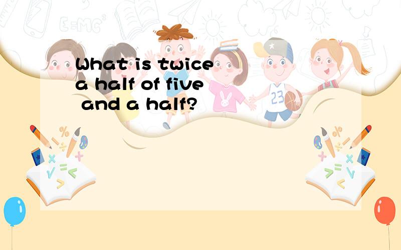 What is twice a half of five and a half?