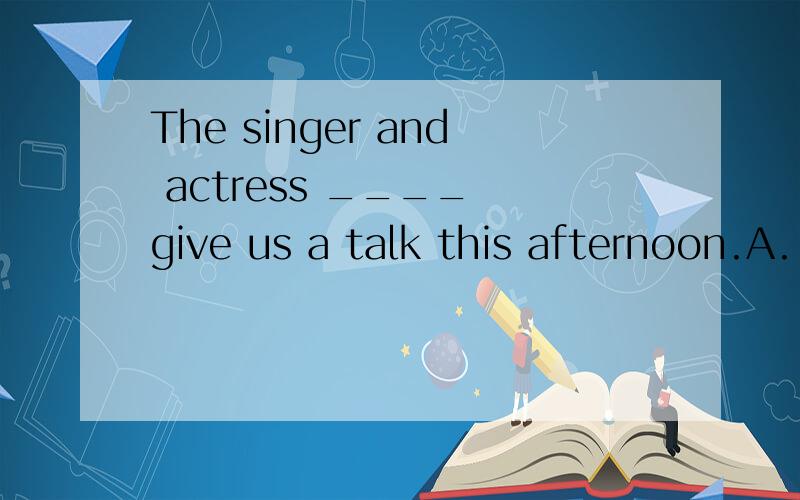 The singer and actress ____ give us a talk this afternoon.A.