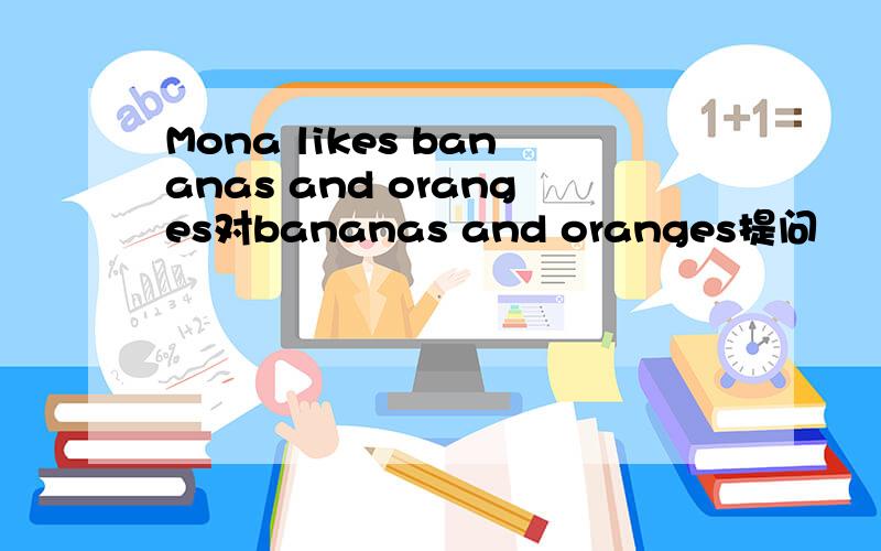Mona likes bananas and oranges对bananas and oranges提问