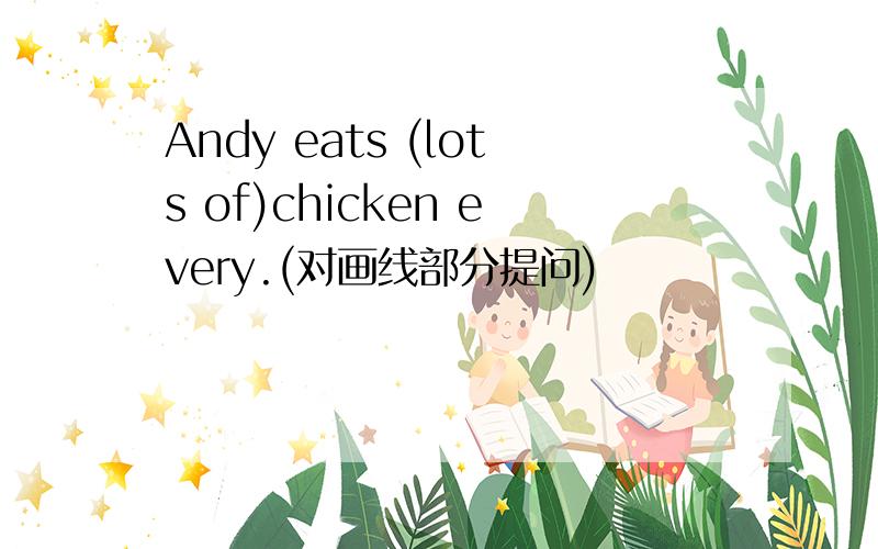 Andy eats (lots of)chicken every.(对画线部分提问)