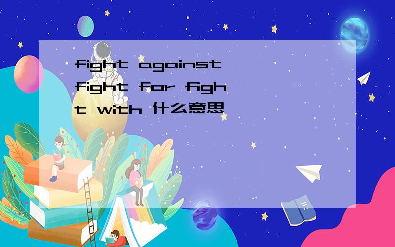 fight against fight for fight with 什么意思