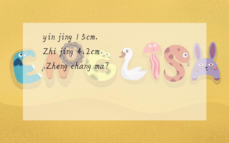 yin jing 15cm.Zhi jing 4.2cm.Zheng chang ma?