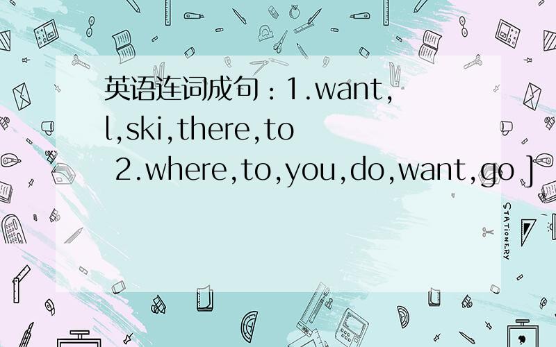 英语连词成句：1.want,l,ski,there,to 2.where,to,you,do,want,go ]