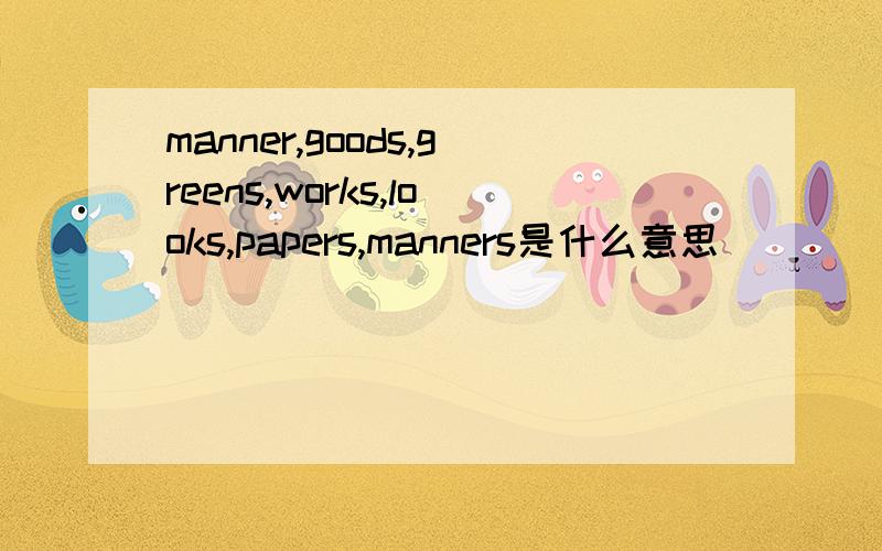 manner,goods,greens,works,looks,papers,manners是什么意思
