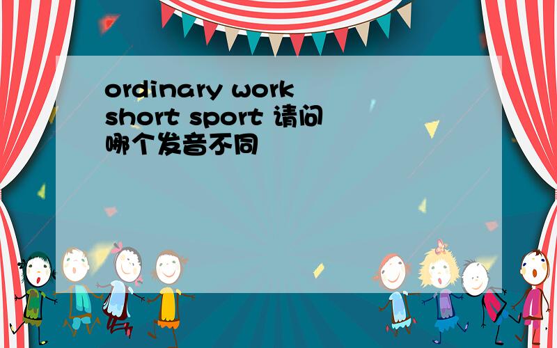 ordinary work short sport 请问哪个发音不同