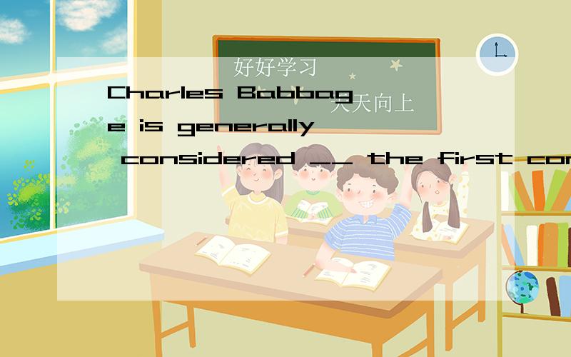 Charles Babbage is generally considered __ the first compute