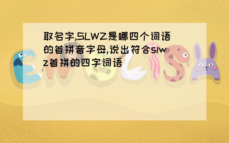 取名字,SLWZ是哪四个词语的首拼音字母,说出符合slwz首拼的四字词语