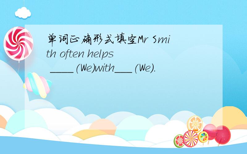单词正确形式填空Mr Smith often helps ____(We)with___(We).