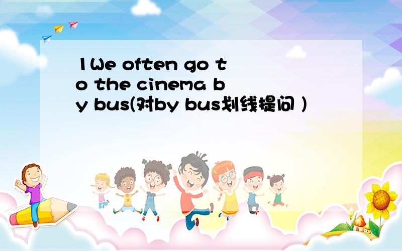 1We often go to the cinema by bus(对by bus划线提问 )