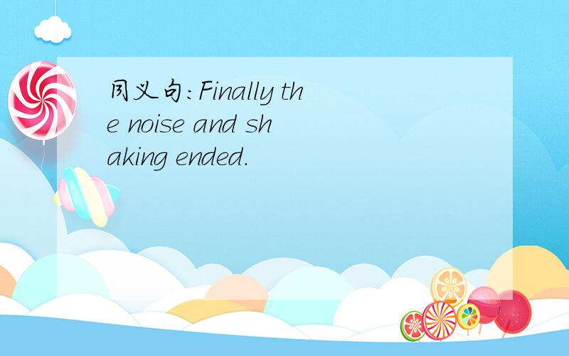 同义句：Finally the noise and shaking ended.