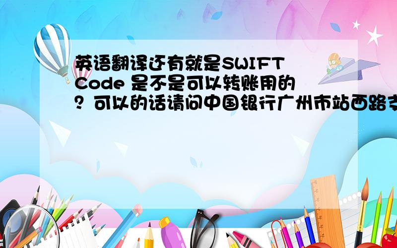 英语翻译还有就是SWIFT Code 是不是可以转账用的？可以的话请问中国银行广州市站西路支行SWIFT Code 是哪