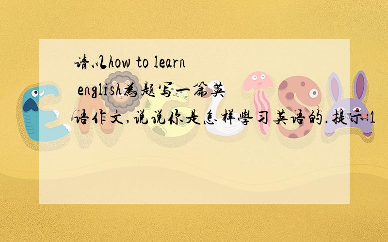 请以how to learn english为题写一篇英语作文,说说你是怎样学习英语的.提示:1