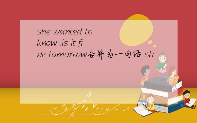 she wanted to know .is it fine tomorrow合并为一句话 sh