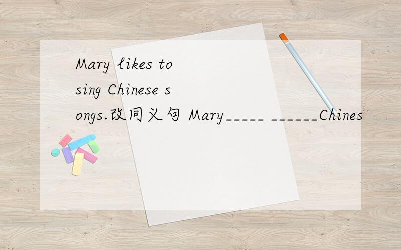 Mary likes to sing Chinese songs.改同义句 Mary_____ ______Chines