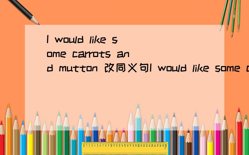I would like some carrots and mutton 改同义句I would like some c
