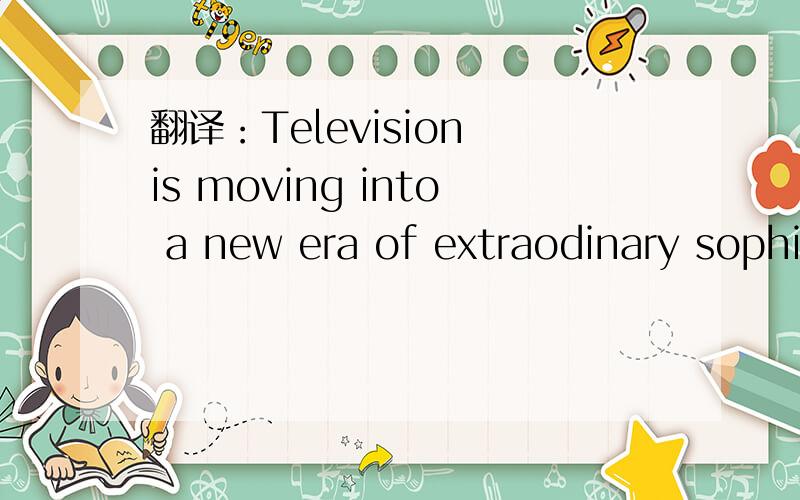 翻译：Television is moving into a new era of extraodinary sophi