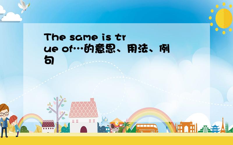 The same is true of…的意思、用法、例句