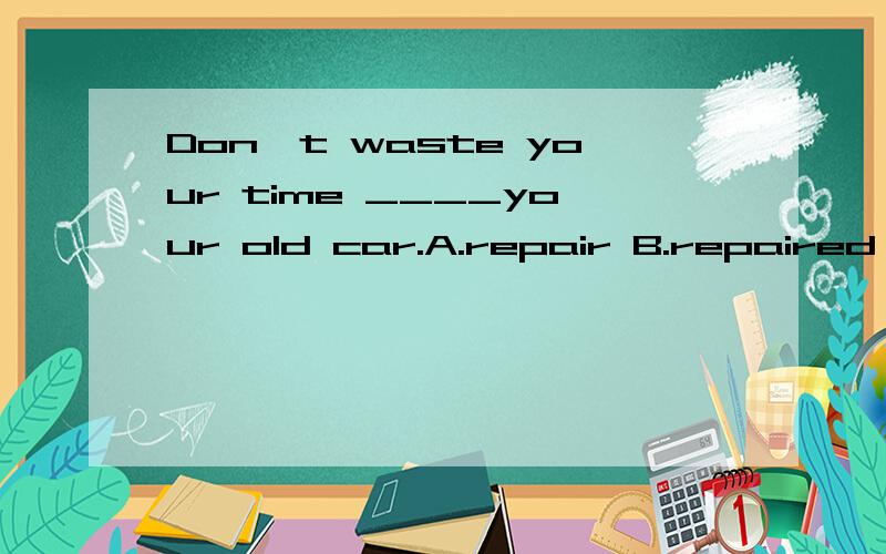 Don't waste your time ____your old car.A.repair B.repaired C