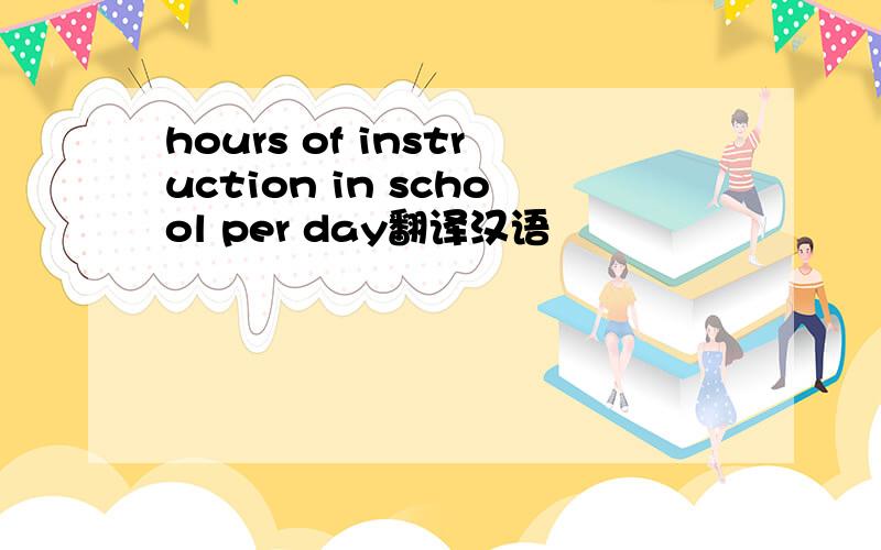 hours of instruction in school per day翻译汉语