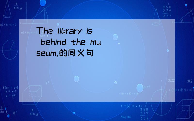 The library is behind the museum.的同义句