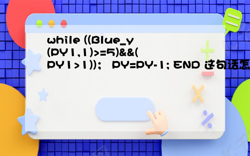 while ((Blue_y(PY1,1)>=5)&&(PY1>1))； PY=PY-1; END 这句话怎么理解?