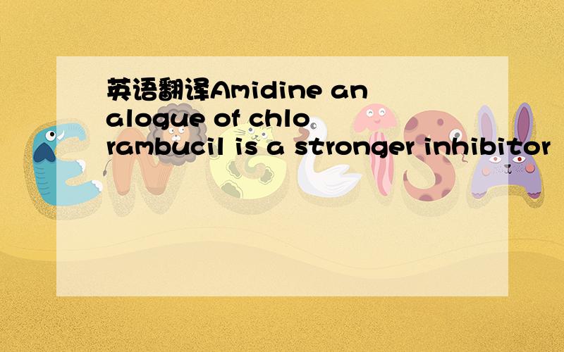 英语翻译Amidine analogue of chlorambucil is a stronger inhibitor