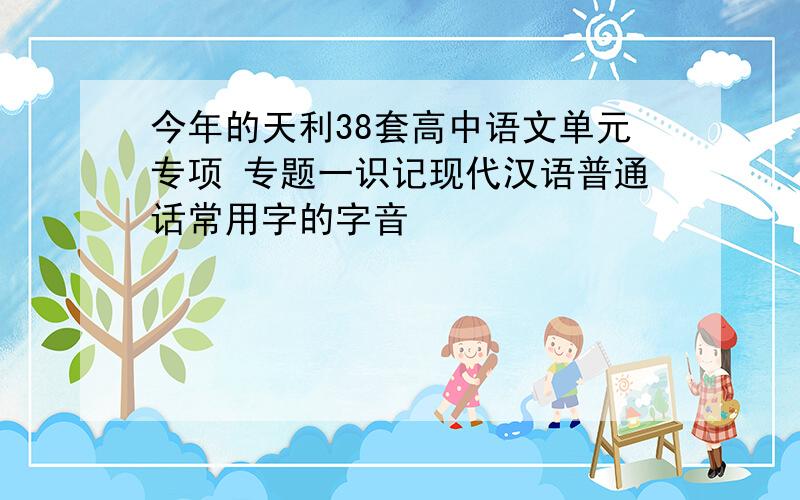 今年的天利38套高中语文单元专项 专题一识记现代汉语普通话常用字的字音