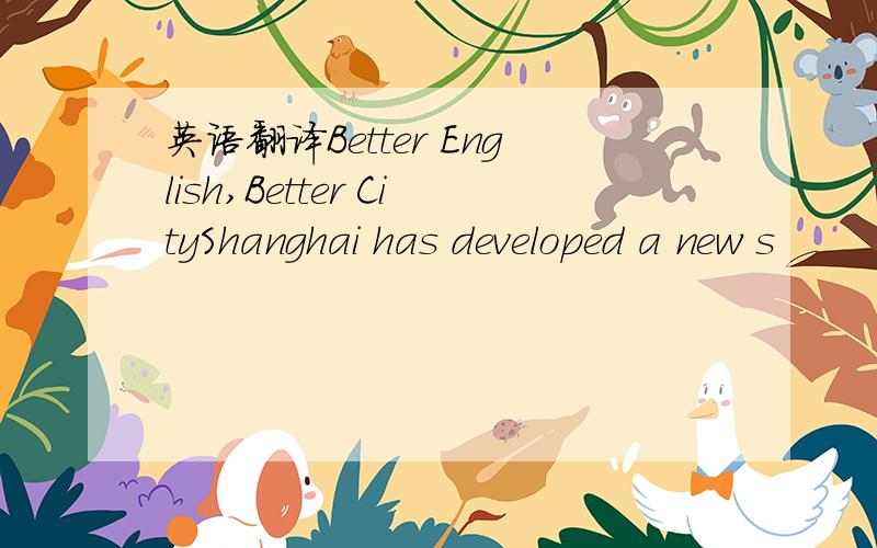 英语翻译Better English,Better CityShanghai has developed a new s