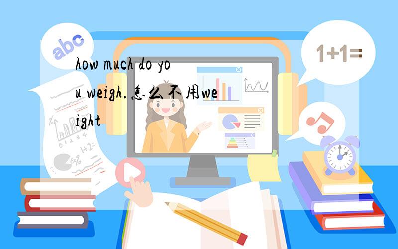 how much do you weigh.怎么不用weight