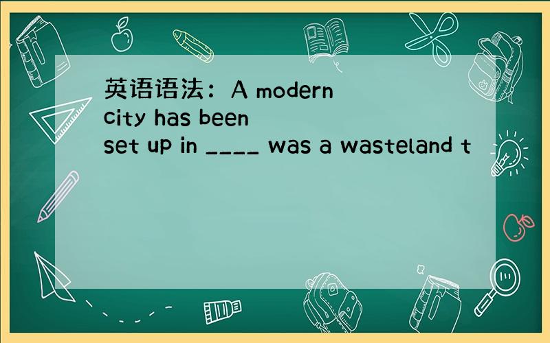 英语语法：A modern city has been set up in ____ was a wasteland t