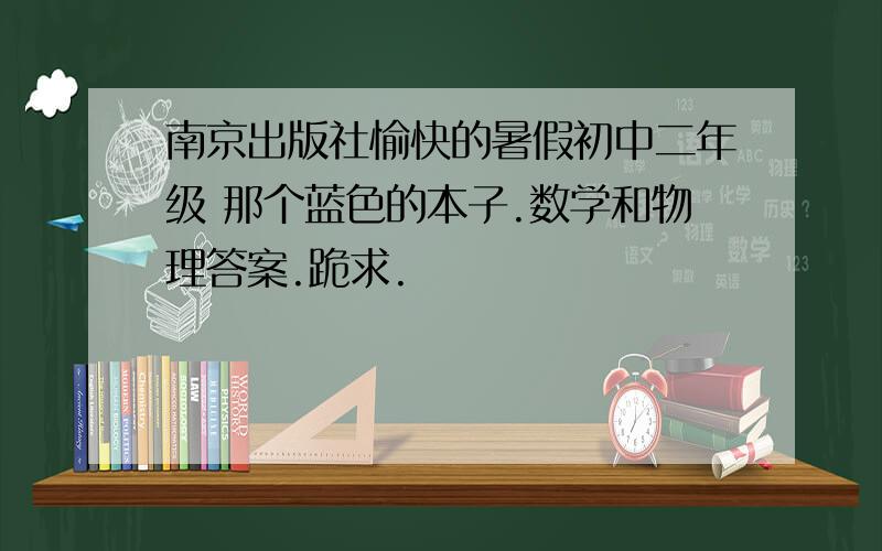 南京出版社愉快的暑假初中二年级 那个蓝色的本子.数学和物理答案.跪求.