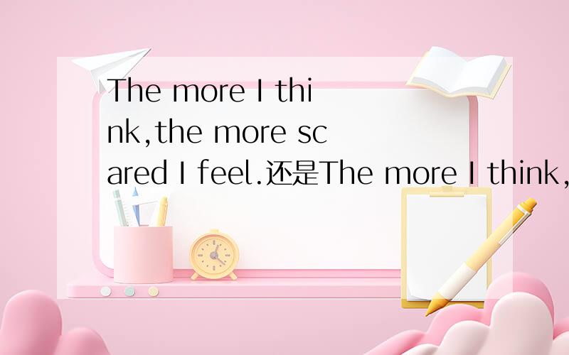 The more I think,the more scared I feel.还是The more I think,t