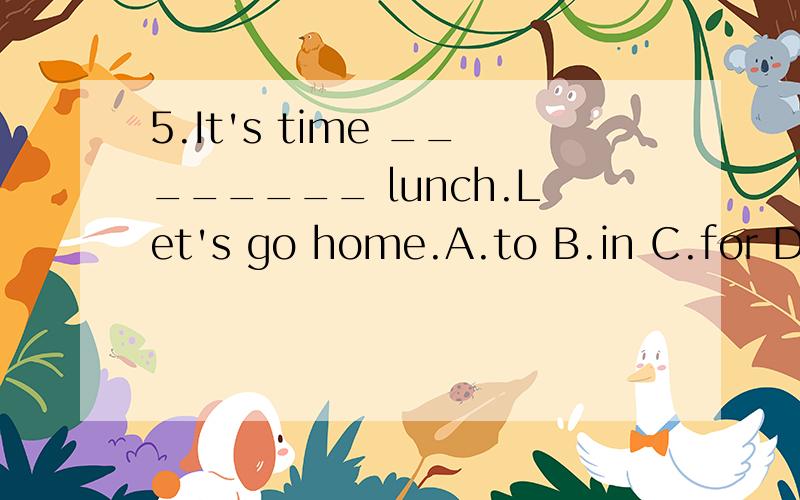 5.It's time ________ lunch.Let's go home.A.to B.in C.for D.o