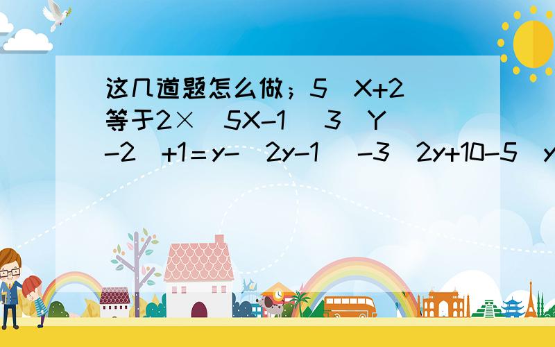 这几道题怎么做；5（X+2）等于2×（5X-1） 3（Y-2）+1＝y-(2y-1） -3（2y+10-5（y-4）＝7