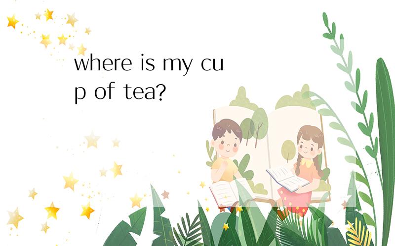 where is my cup of tea?
