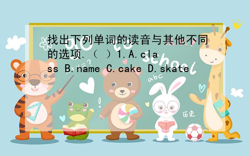 找出下列单词的读音与其他不同的选项.（ ）1.A.class B.name C.cake D.skate