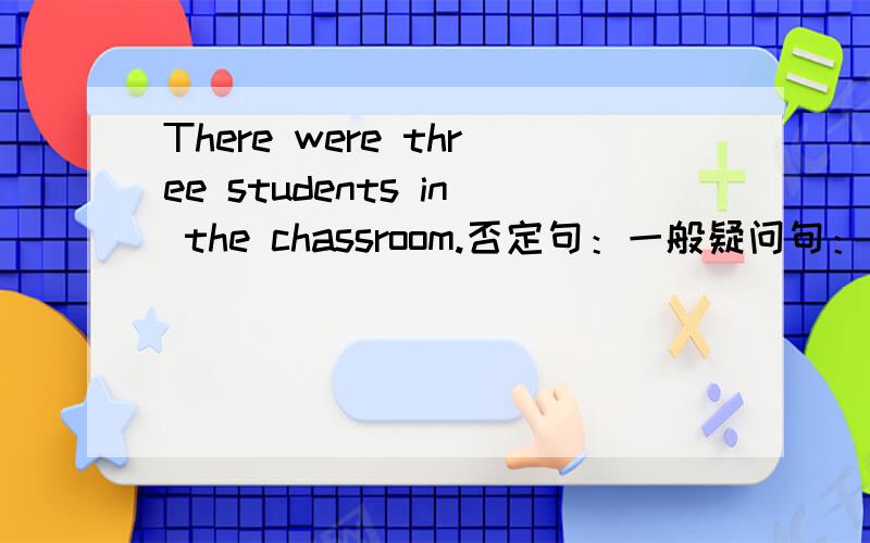 There were three students in the chassroom.否定句：一般疑问句：肯定,否定回答