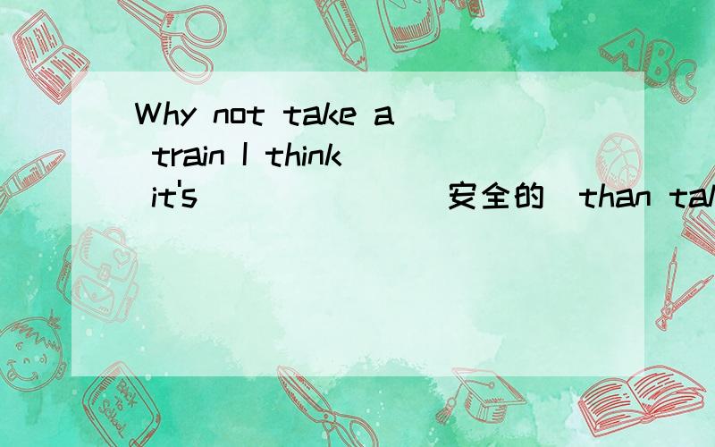 Why not take a train I think it's ______(安全的)than taking a p