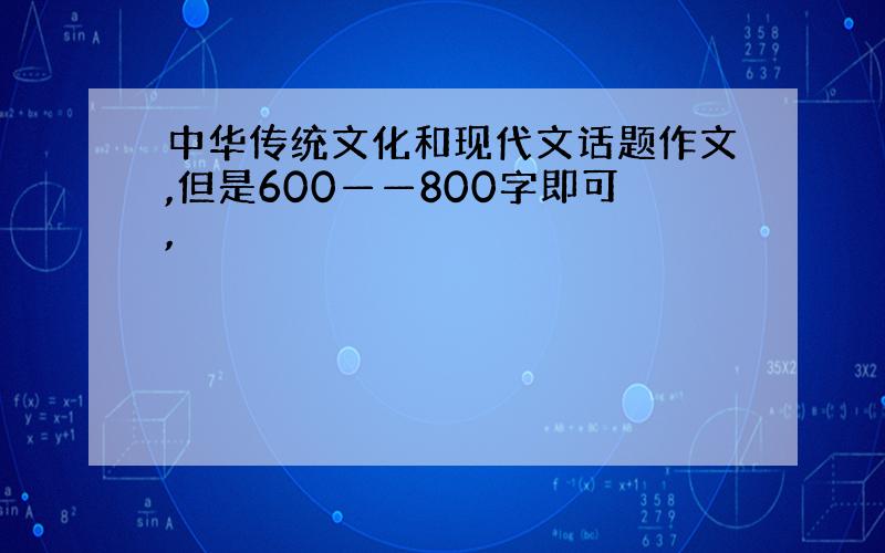 中华传统文化和现代文话题作文,但是600——800字即可,