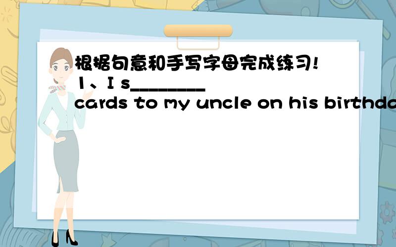 根据句意和手写字母完成练习!1、I s________ cards to my uncle on his birthda