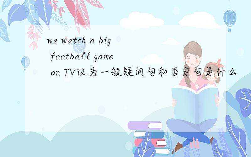 we watch a big football game on TV改为一般疑问句和否定句是什么