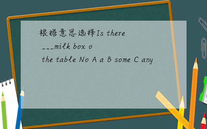 根据意思选择Is there ___milk box o the table No A a B some C any