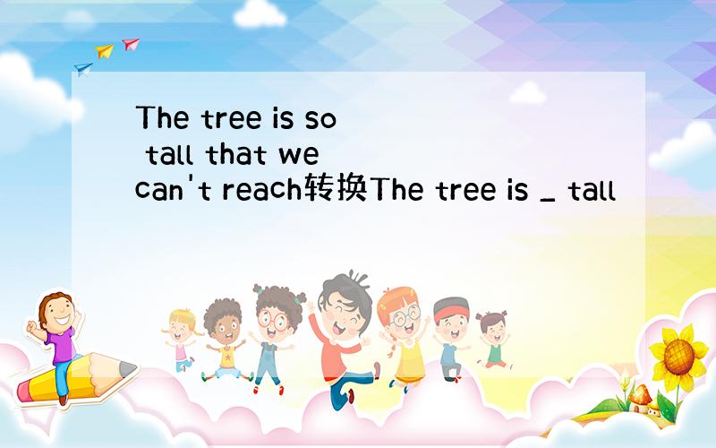 The tree is so tall that we can't reach转换The tree is _ tall