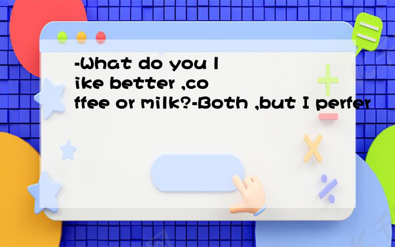 -What do you like better ,coffee or milk?-Both ,but I perfer