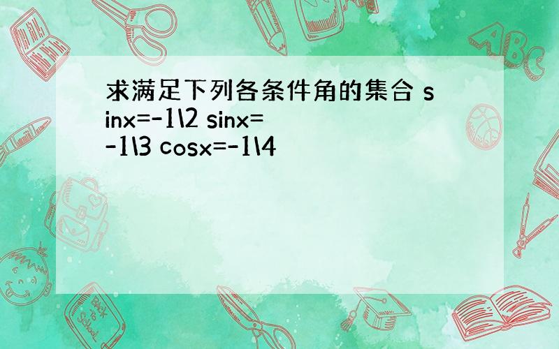 求满足下列各条件角的集合 sinx=-1\2 sinx=-1\3 cosx=-1\4
