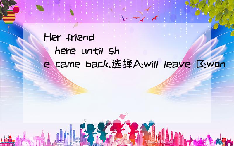Her friend_____here until she came back.选择A:will leave B:won