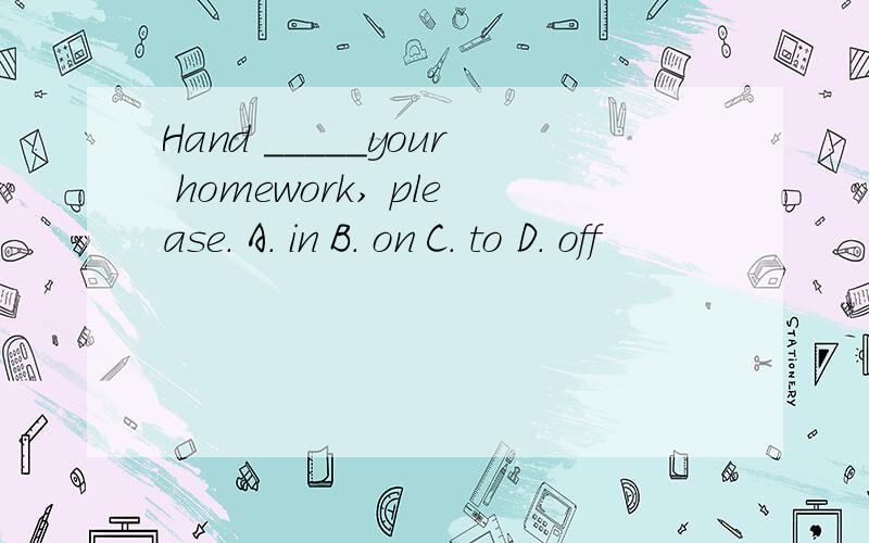 Hand _____your homework, please. A. in B. on C. to D. off
